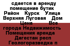 сдается в аренду помещение бутик › Район ­ Курск › Улица ­ Верхняя Луговая › Дом ­ 13 › Цена ­ 500 - Все города Недвижимость » Помещения аренда   . Дагестан респ.,Геологоразведка п.